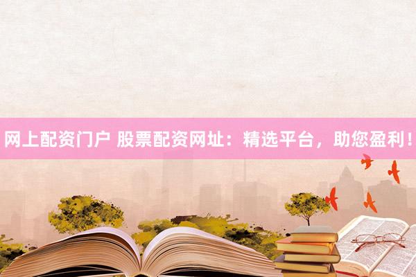 网上配资门户 股票配资网址：精选平台，助您盈利！