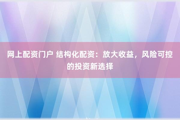 网上配资门户 结构化配资：放大收益，风险可控的投资新选择