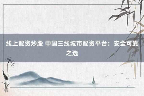 线上配资炒股 中国三线城市配资平台：安全可靠之选