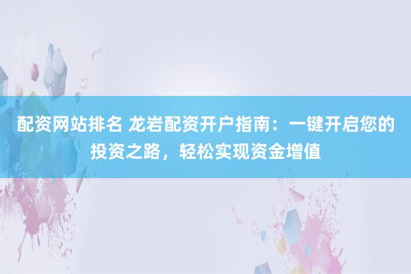 配资网站排名 龙岩配资开户指南：一键开启您的投资之路，轻松实现资金增值