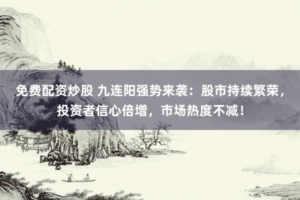 免费配资炒股 九连阳强势来袭：股市持续繁荣，投资者信心倍增，市场热度不减！