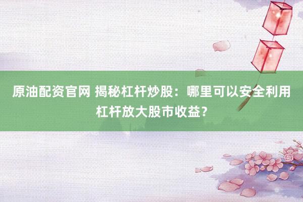 原油配资官网 揭秘杠杆炒股：哪里可以安全利用杠杆放大股市收益？