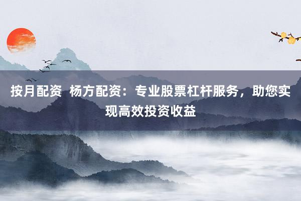 按月配资  杨方配资：专业股票杠杆服务，助您实现高效投资收益