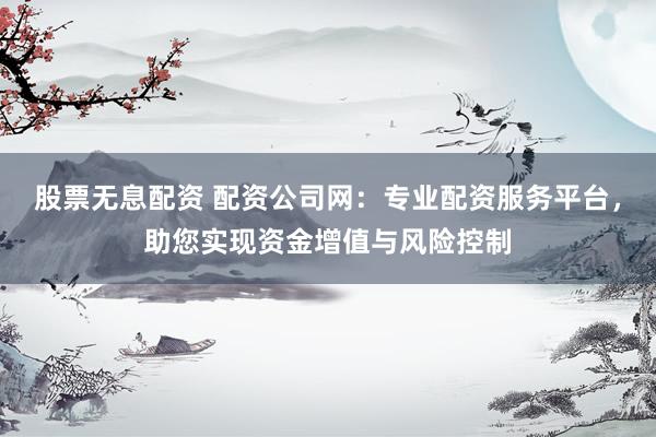 股票无息配资 配资公司网：专业配资服务平台，助您实现资金增值与风险控制