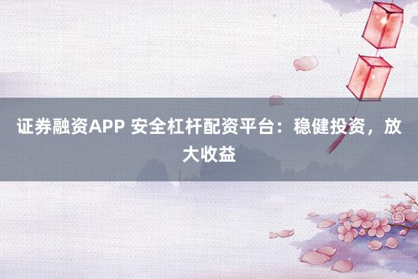 证券融资APP 安全杠杆配资平台：稳健投资，放大收益