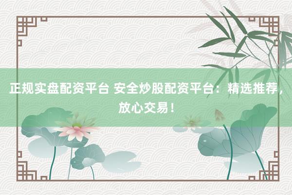 正规实盘配资平台 安全炒股配资平台：精选推荐，放心交易！