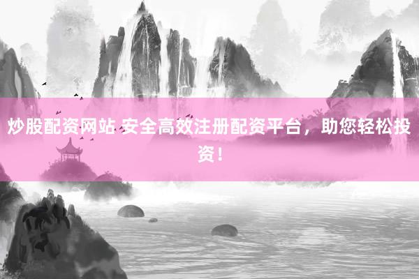 炒股配资网站 安全高效注册配资平台，助您轻松投资！