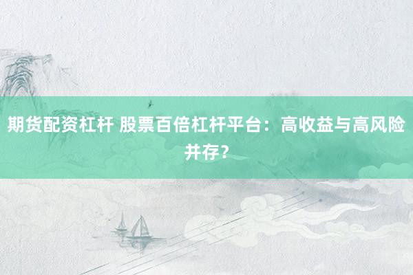 期货配资杠杆 股票百倍杠杆平台：高收益与高风险并存？
