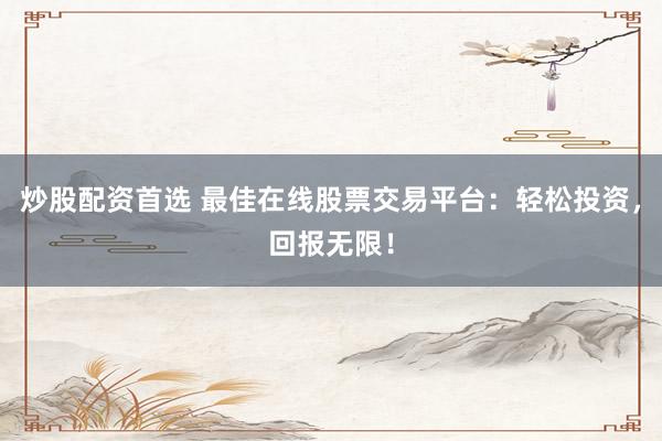 炒股配资首选 最佳在线股票交易平台：轻松投资，回报无限！