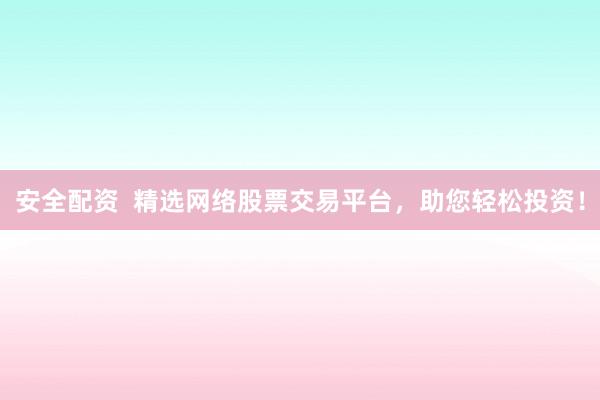 安全配资  精选网络股票交易平台，助您轻松投资！