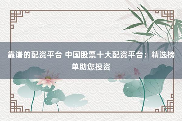 靠谱的配资平台 中国股票十大配资平台：精选榜单助您投资