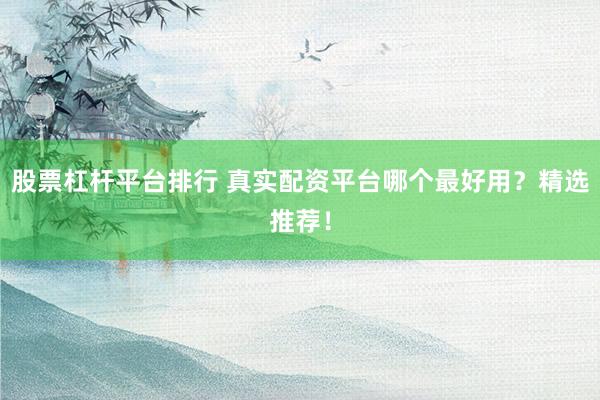 股票杠杆平台排行 真实配资平台哪个最好用？精选推荐！