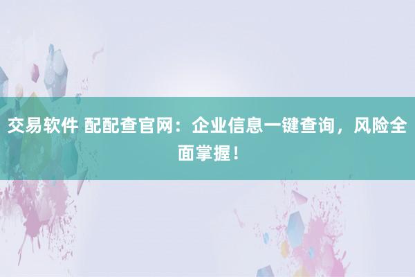 交易软件 配配查官网：企业信息一键查询，风险全面掌握！