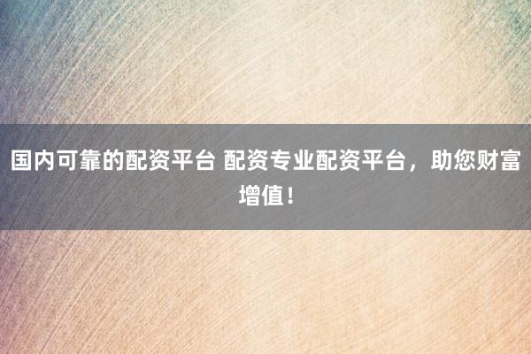 国内可靠的配资平台 配资专业配资平台，助您财富增值！