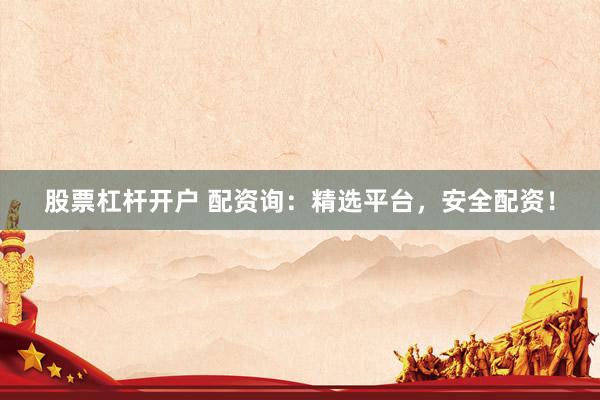 股票杠杆开户 配资询：精选平台，安全配资！