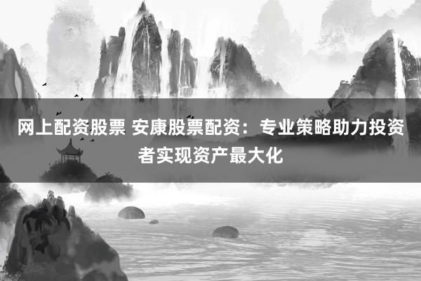 网上配资股票 安康股票配资：专业策略助力投资者实现资产最大化