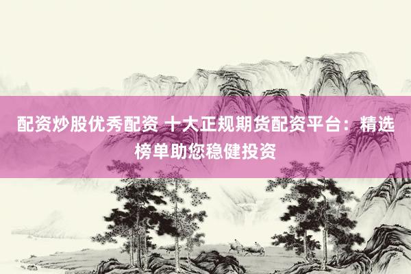 配资炒股优秀配资 十大正规期货配资平台：精选榜单助您稳健投资