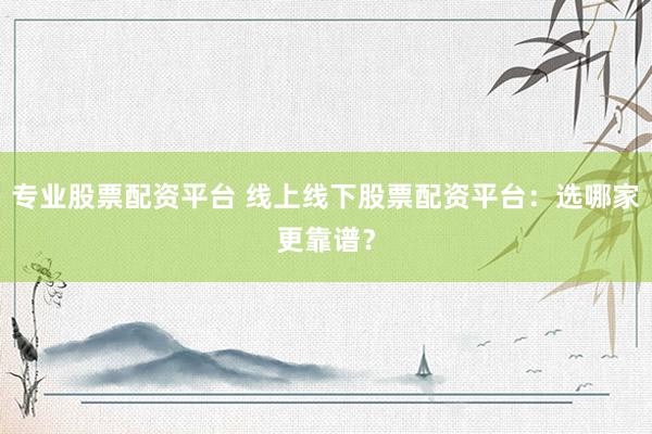 专业股票配资平台 线上线下股票配资平台：选哪家更靠谱？