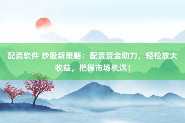 配资软件 炒股新策略：配资资金助力，轻松放大收益，把握市场机遇！