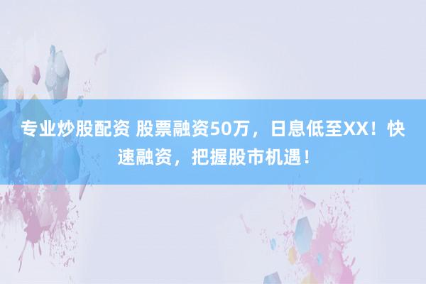 专业炒股配资 股票融资50万，日息低至XX！快速融资，把握股市机遇！