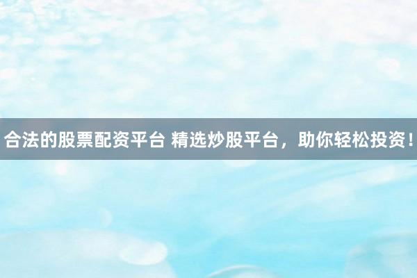 合法的股票配资平台 精选炒股平台，助你轻松投资！