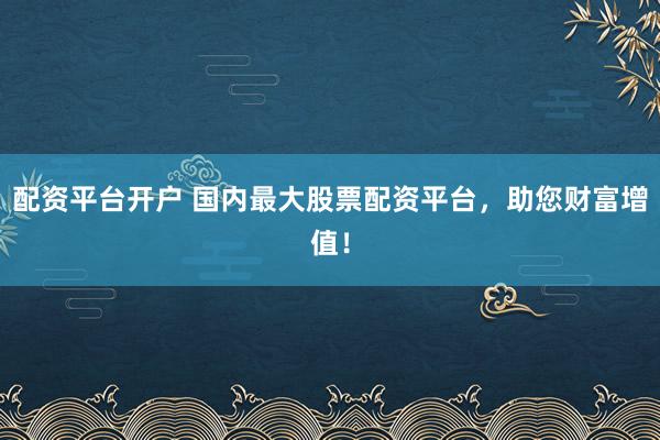 配资平台开户 国内最大股票配资平台，助您财富增值！