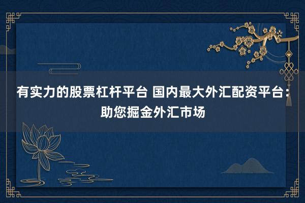 有实力的股票杠杆平台 国内最大外汇配资平台：助您掘金外汇市场