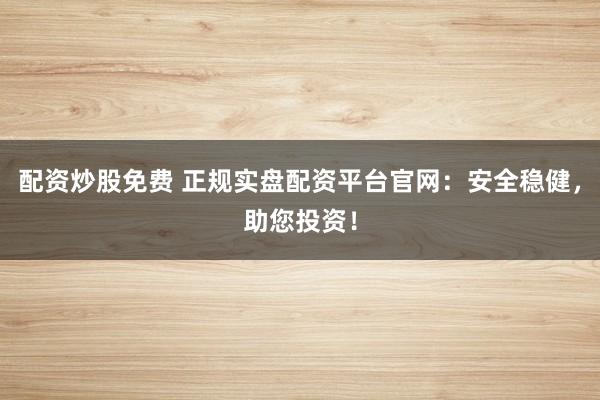 配资炒股免费 正规实盘配资平台官网：安全稳健，助您投资！