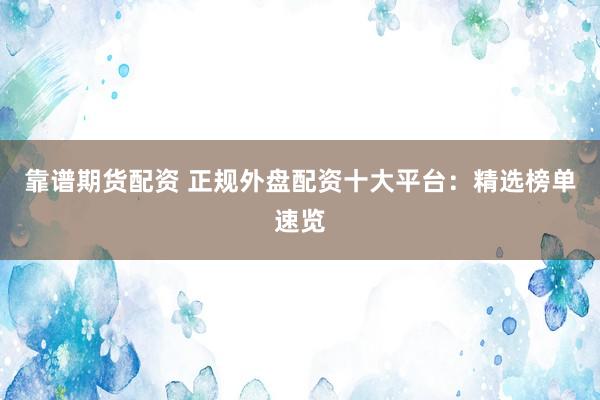 靠谱期货配资 正规外盘配资十大平台：精选榜单速览