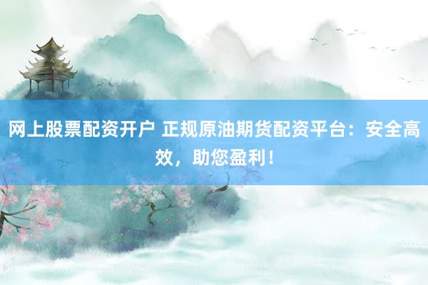 网上股票配资开户 正规原油期货配资平台：安全高效，助您盈利！
