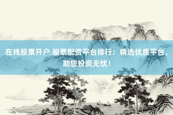 在线股票开户 股票配资平台排行：精选优质平台，助您投资无忧！