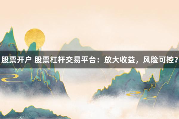 股票开户 股票杠杆交易平台：放大收益，风险可控？