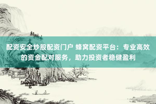 配资安全炒股配资门户 蜂窝配资平台：专业高效的资金配对服务，助力投资者稳健盈利