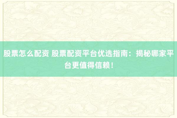 股票怎么配资 股票配资平台优选指南：揭秘哪家平台更值得信赖！