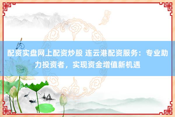 配资实盘网上配资炒股 连云港配资服务：专业助力投资者，实现资金增值新机遇
