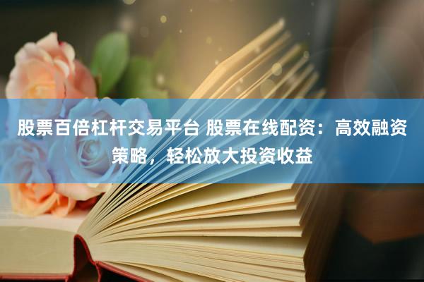 股票百倍杠杆交易平台 股票在线配资：高效融资策略，轻松放大投资收益