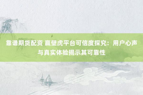 靠谱期货配资 赢壁虎平台可信度探究：用户心声与真实体验揭示其可靠性