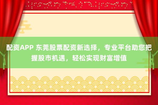 配资APP 东莞股票配资新选择，专业平台助您把握股市机遇，轻松实现财富增值