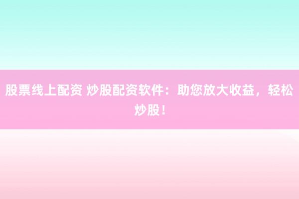 股票线上配资 炒股配资软件：助您放大收益，轻松炒股！