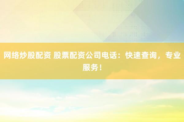 网络炒股配资 股票配资公司电话：快速查询，专业服务！