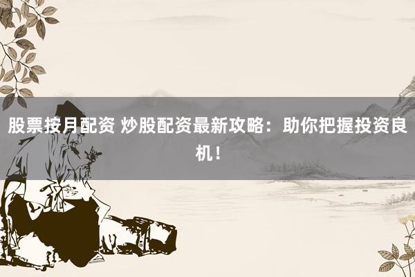 股票按月配资 炒股配资最新攻略：助你把握投资良机！