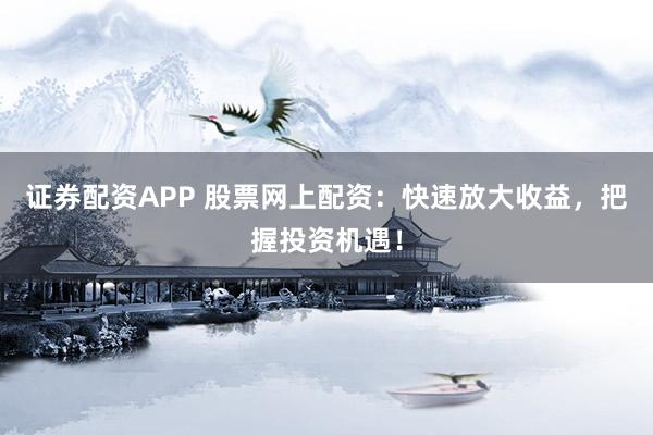 证券配资APP 股票网上配资：快速放大收益，把握投资机遇！