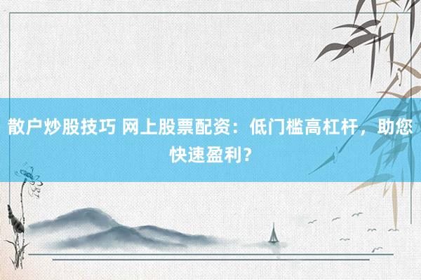 散户炒股技巧 网上股票配资：低门槛高杠杆，助您快速盈利？