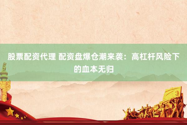 股票配资代理 配资盘爆仓潮来袭：高杠杆风险下的血本无归