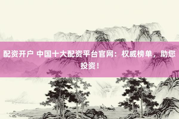 配资开户 中国十大配资平台官网：权威榜单，助您投资！