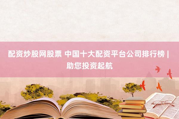 配资炒股网股票 中国十大配资平台公司排行榜 | 助您投资起航