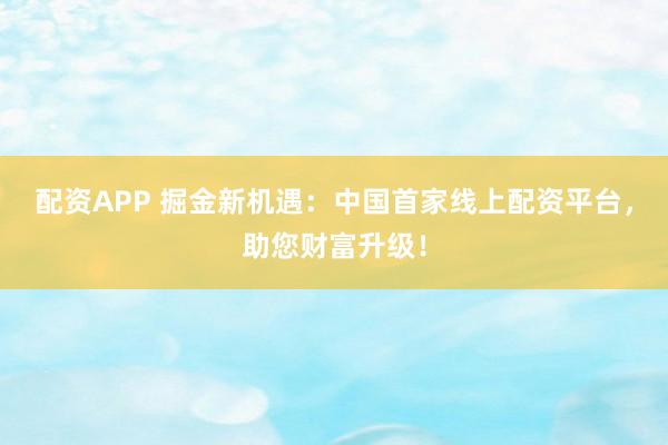配资APP 掘金新机遇：中国首家线上配资平台，助您财富升级！