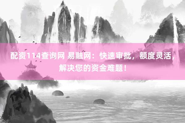 配资114查询网 易融网：快速审批，额度灵活，解决您的资金难题！