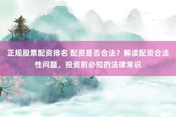 正规股票配资排名 配资是否合法？解读配资合法性问题，投资前必知的法律常识