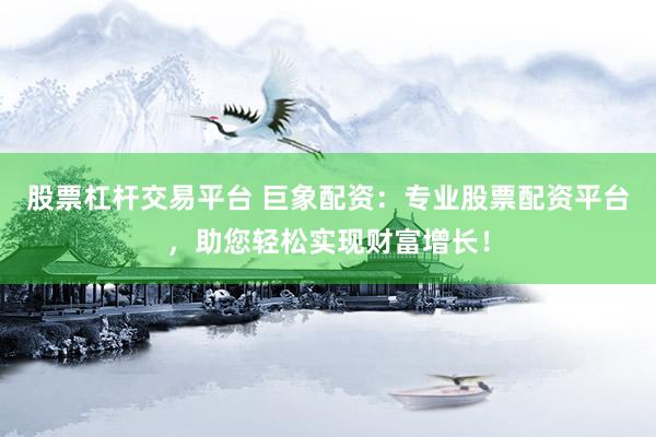 股票杠杆交易平台 巨象配资：专业股票配资平台，助您轻松实现财富增长！